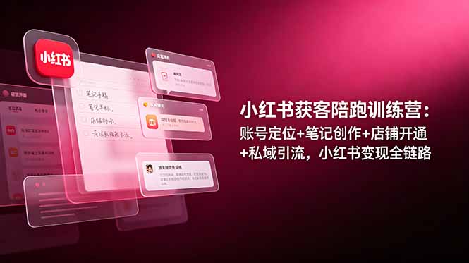 小红书获客陪跑训练营：账号定位+笔记创作+店铺开通+私域引流，小红书变现全链路-聊项目